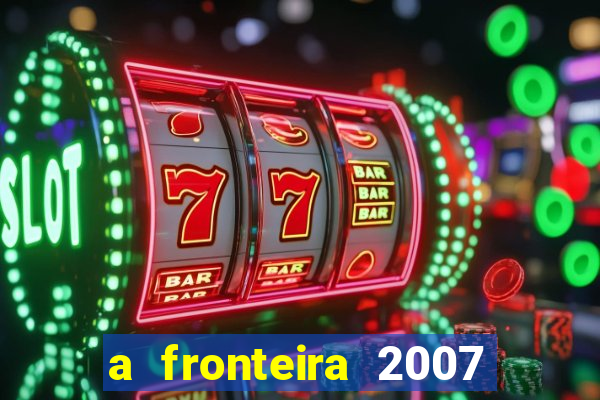 a fronteira 2007 filme completo download